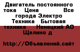 Двигатель постоянного тока. › Цена ­ 12 000 - Все города Электро-Техника » Бытовая техника   . Ненецкий АО,Щелино д.